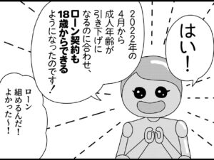 成人年齢引き下げ！　18歳はローンの契約ができる！　そのとき考えなきゃいけないことって？【新米銀行員・ロボ実が行く！#07】